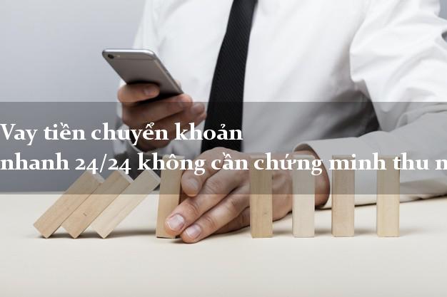 Vay tiền chuyển khoản nhanh 24/24 không cần chứng minh thu nhập