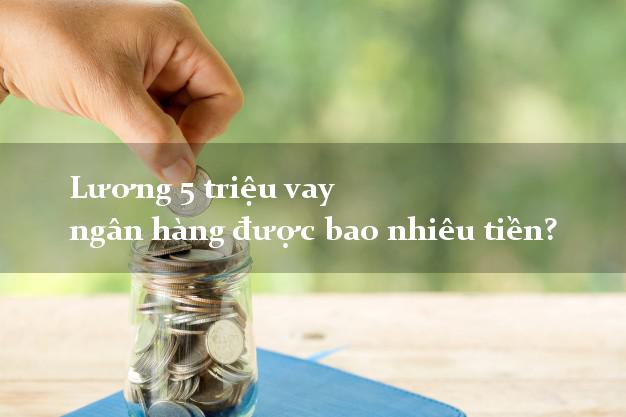 Lương 5 triệu vay ngân hàng được bao nhiêu tiền?