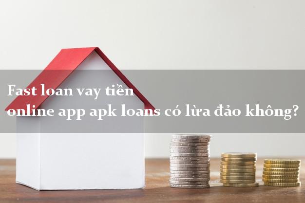 Fast loan vay tiền online app apk loans có lừa đảo không?