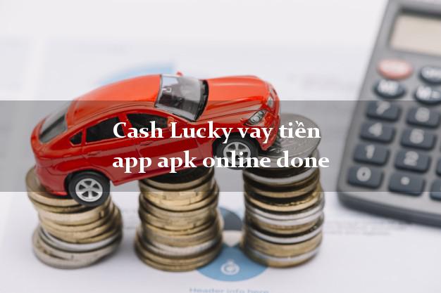Cash Lucky vay tiền app apk online done siêu tốc 24/7